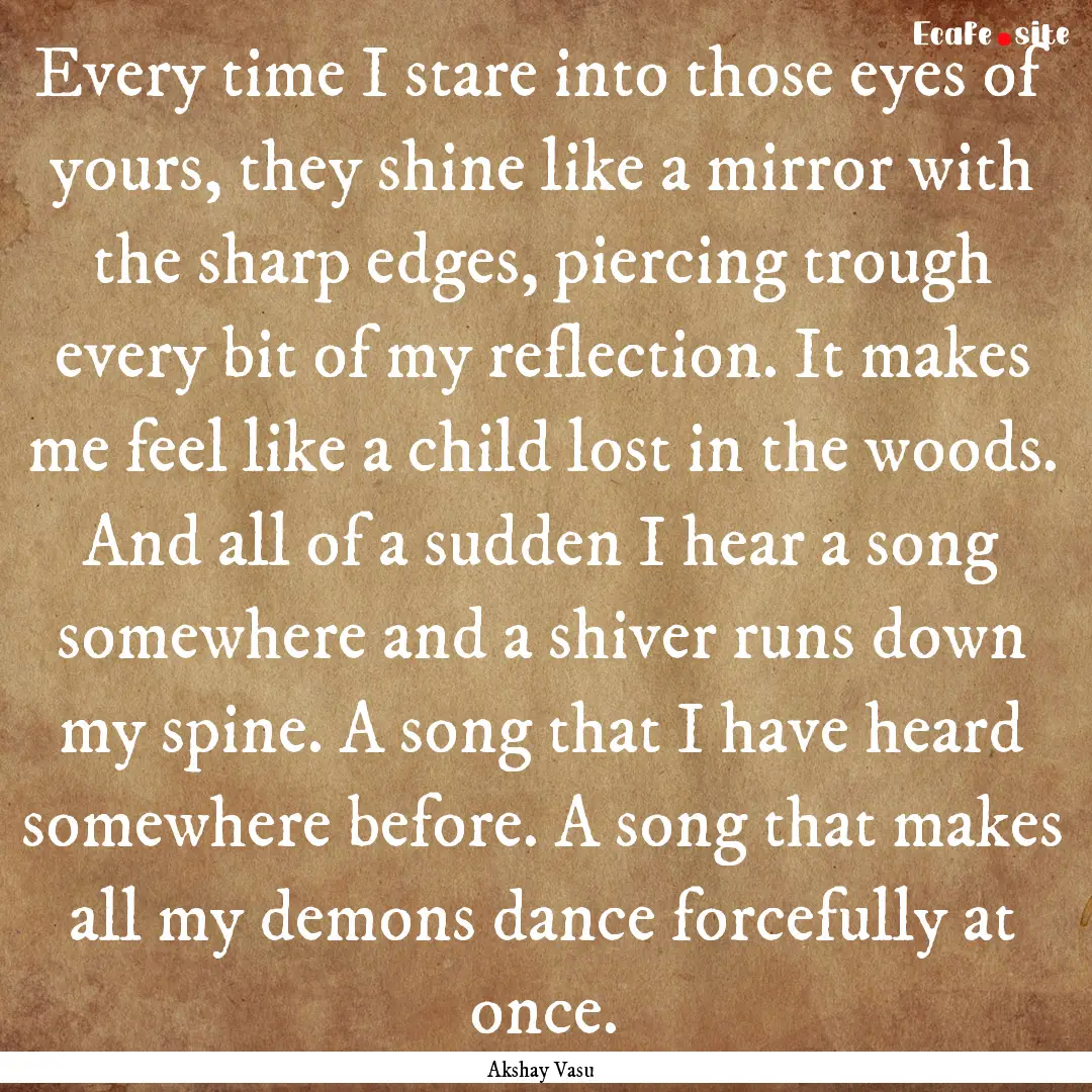 Every time I stare into those eyes of yours,.... : Quote by Akshay Vasu