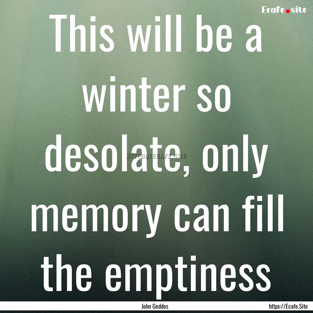 This will be a winter so desolate, only memory.... : Quote by John Geddes