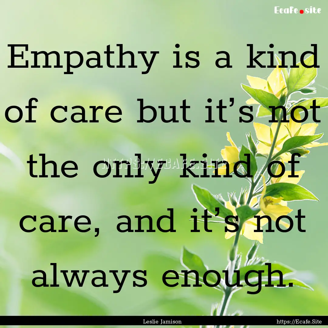 Empathy is a kind of care but it’s not.... : Quote by Leslie Jamison