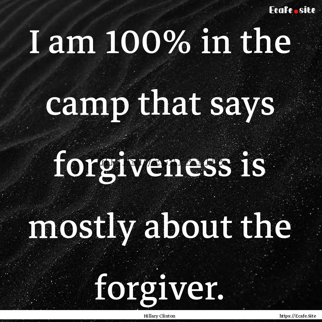 I am 100% in the camp that says forgiveness.... : Quote by Hillary Clinton