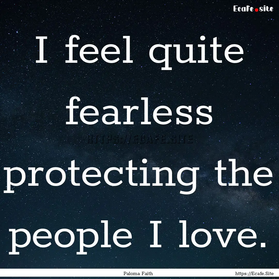 I feel quite fearless protecting the people.... : Quote by Paloma Faith