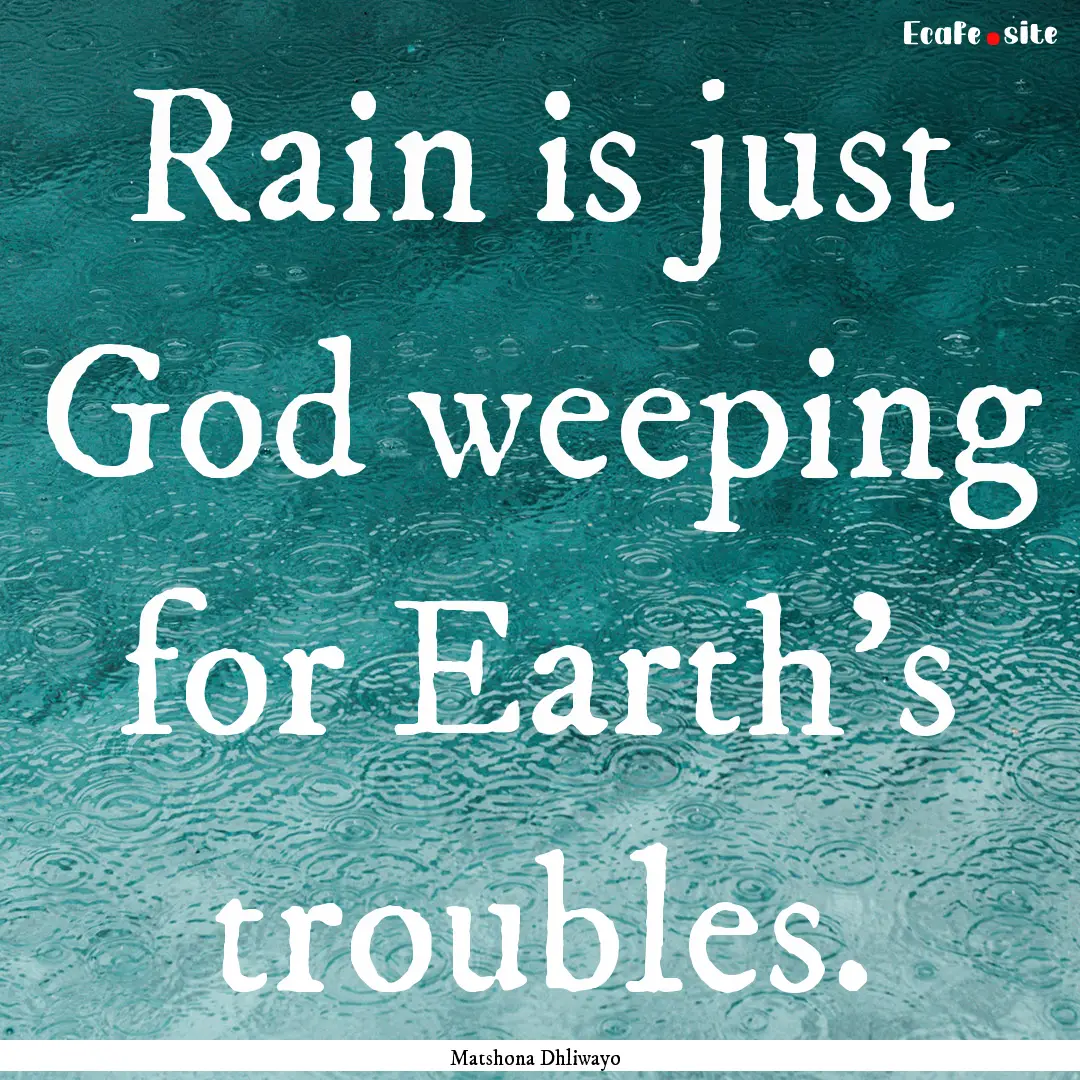 Rain is just God weeping for Earth’s troubles..... : Quote by Matshona Dhliwayo