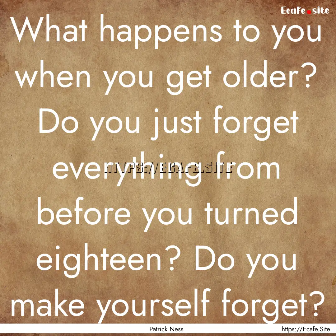 What happens to you when you get older? Do.... : Quote by Patrick Ness