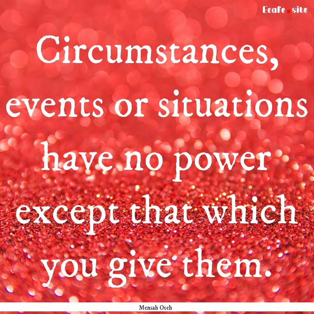 Circumstances, events or situations have.... : Quote by Mensah Oteh