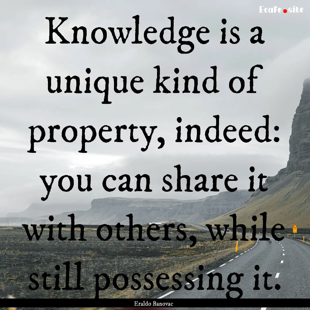 Knowledge is a unique kind of property, indeed:.... : Quote by Eraldo Banovac