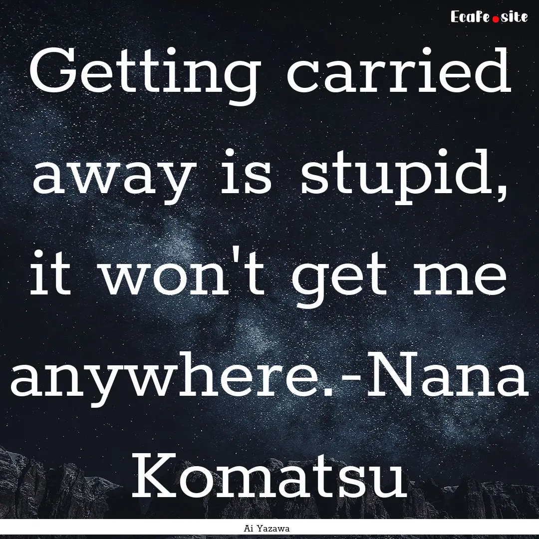 Getting carried away is stupid, it won't.... : Quote by Ai Yazawa