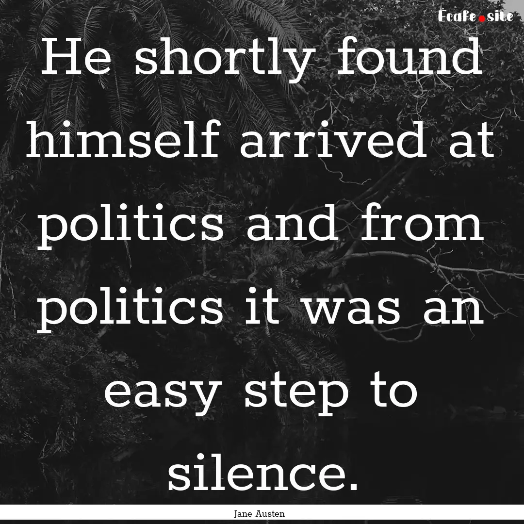 He shortly found himself arrived at politics.... : Quote by Jane Austen