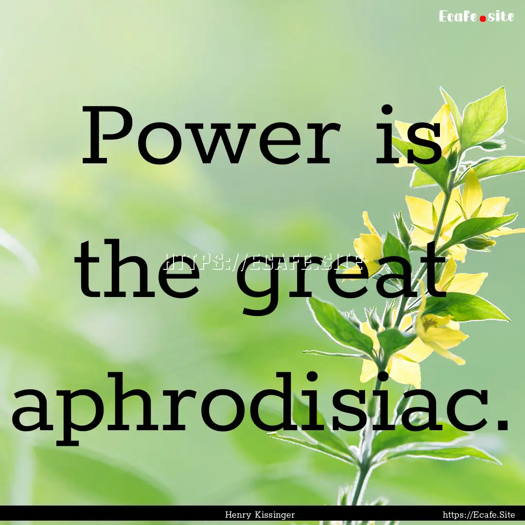 Power is the great aphrodisiac. : Quote by Henry Kissinger