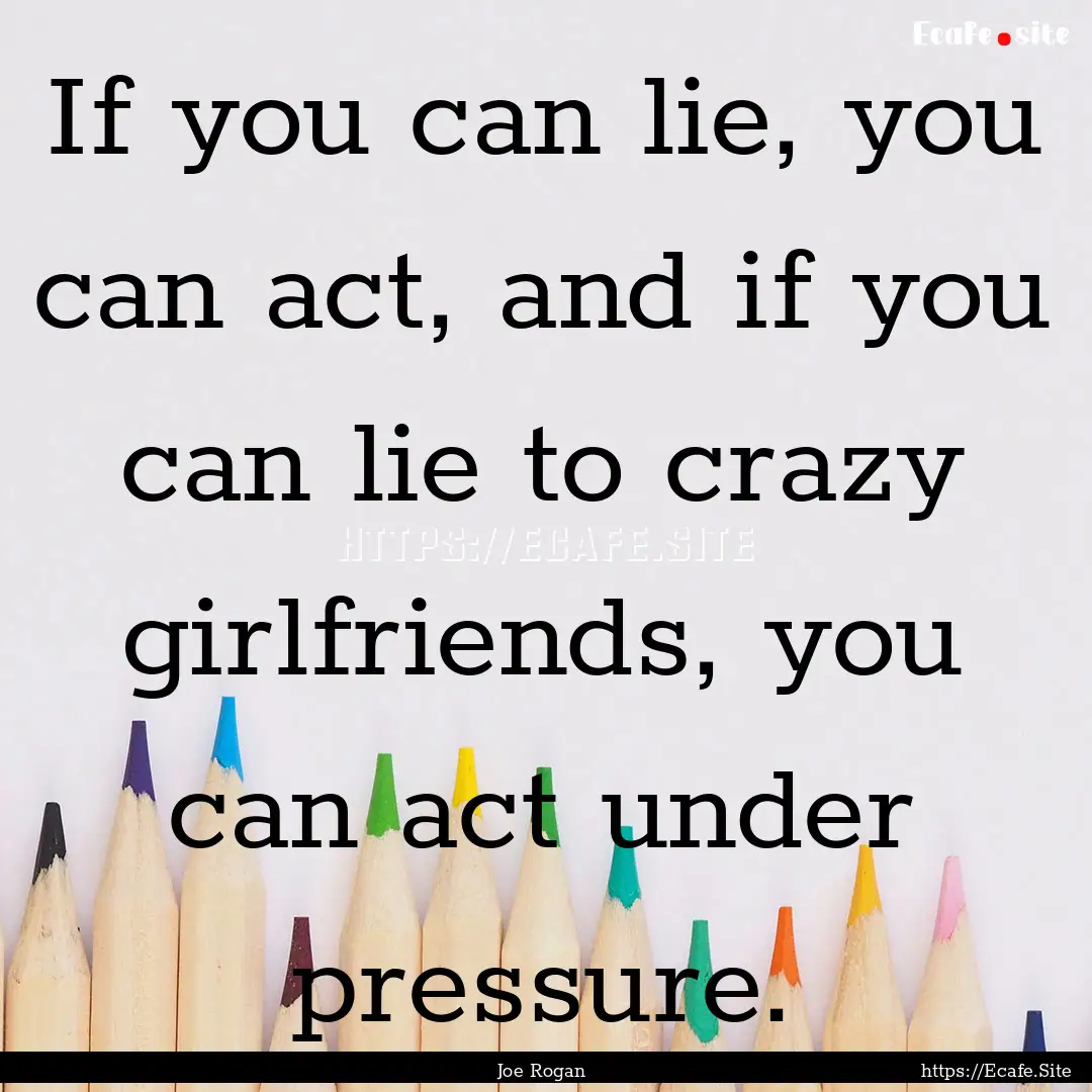 If you can lie, you can act, and if you can.... : Quote by Joe Rogan