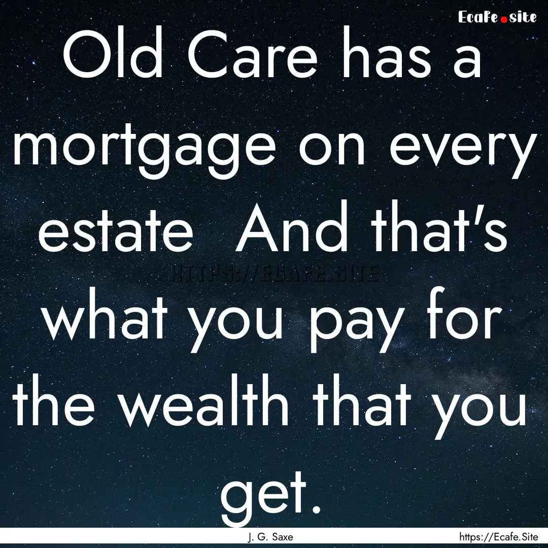 Old Care has a mortgage on every estate .... : Quote by J. G. Saxe