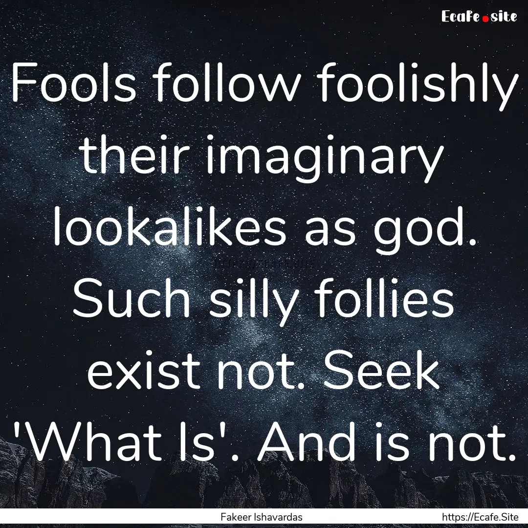 Fools follow foolishly their imaginary lookalikes.... : Quote by Fakeer Ishavardas