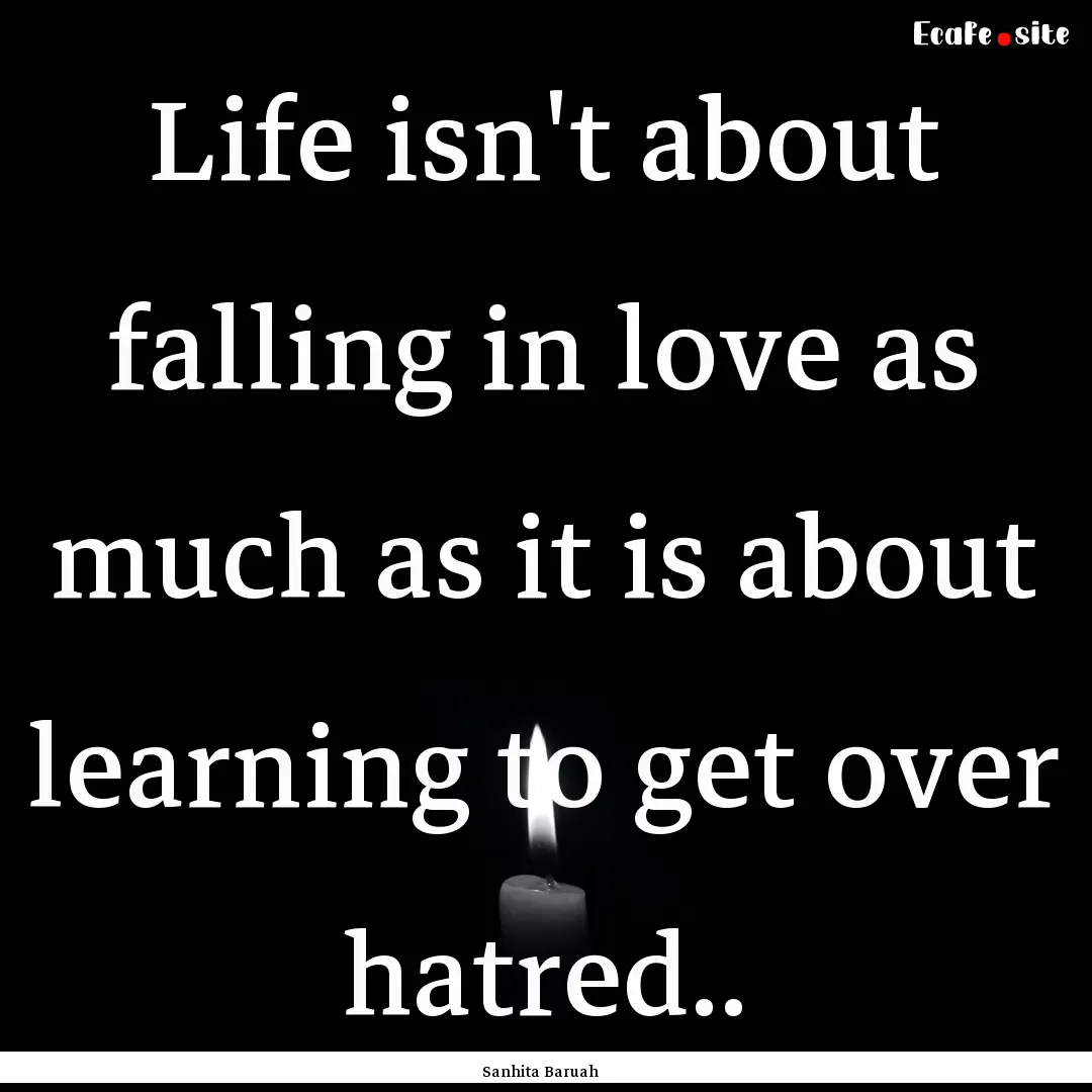 Life isn't about falling in love as much.... : Quote by Sanhita Baruah