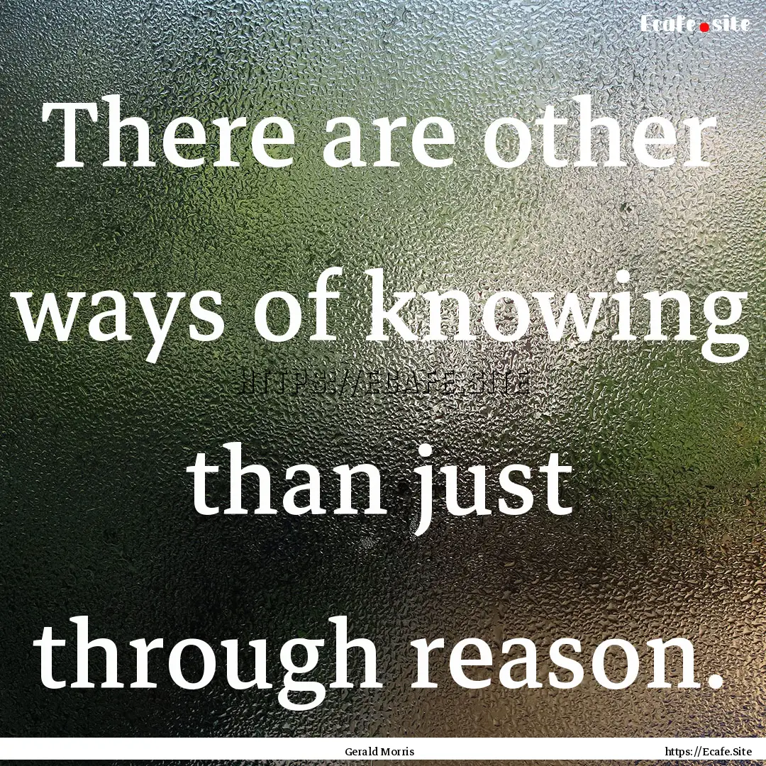 There are other ways of knowing than just.... : Quote by Gerald Morris