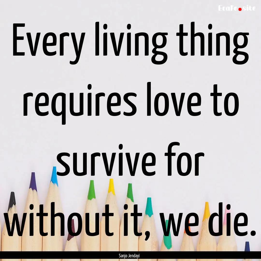 Every living thing requires love to survive.... : Quote by Sanjo Jendayi