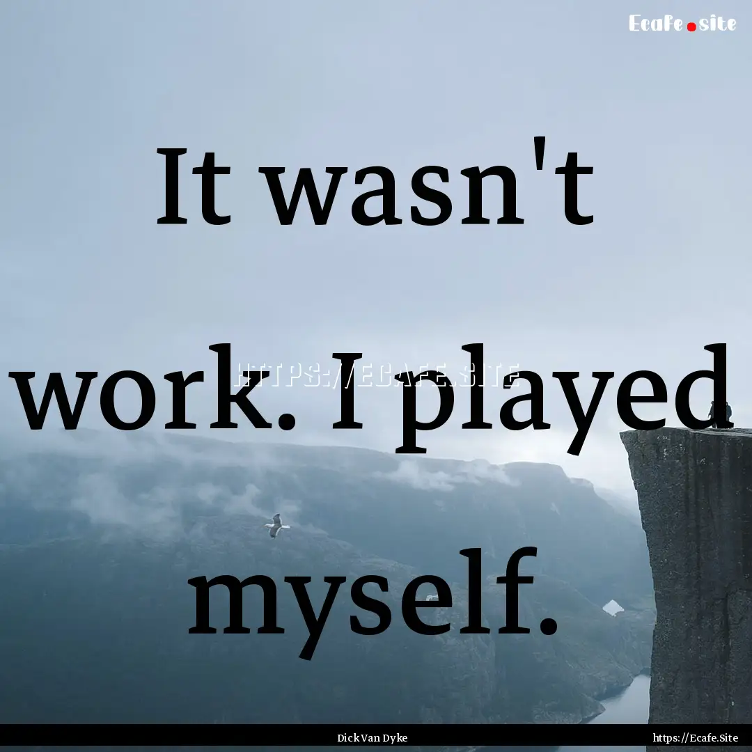 It wasn't work. I played myself. : Quote by Dick Van Dyke