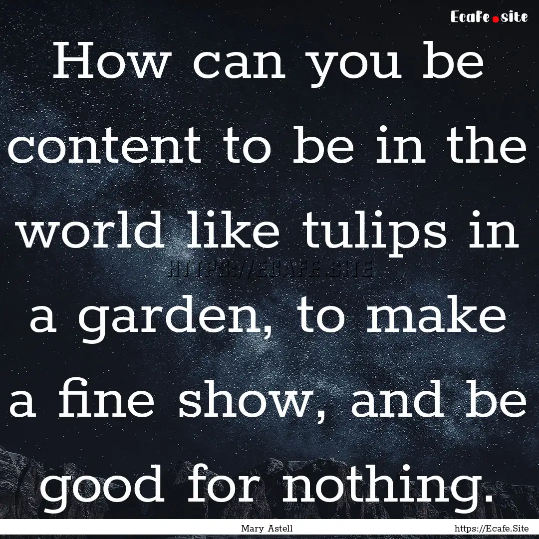 How can you be content to be in the world.... : Quote by Mary Astell