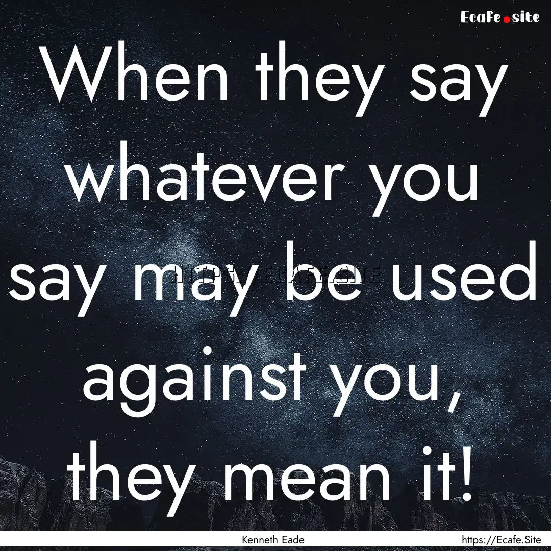 When they say whatever you say may be used.... : Quote by Kenneth Eade