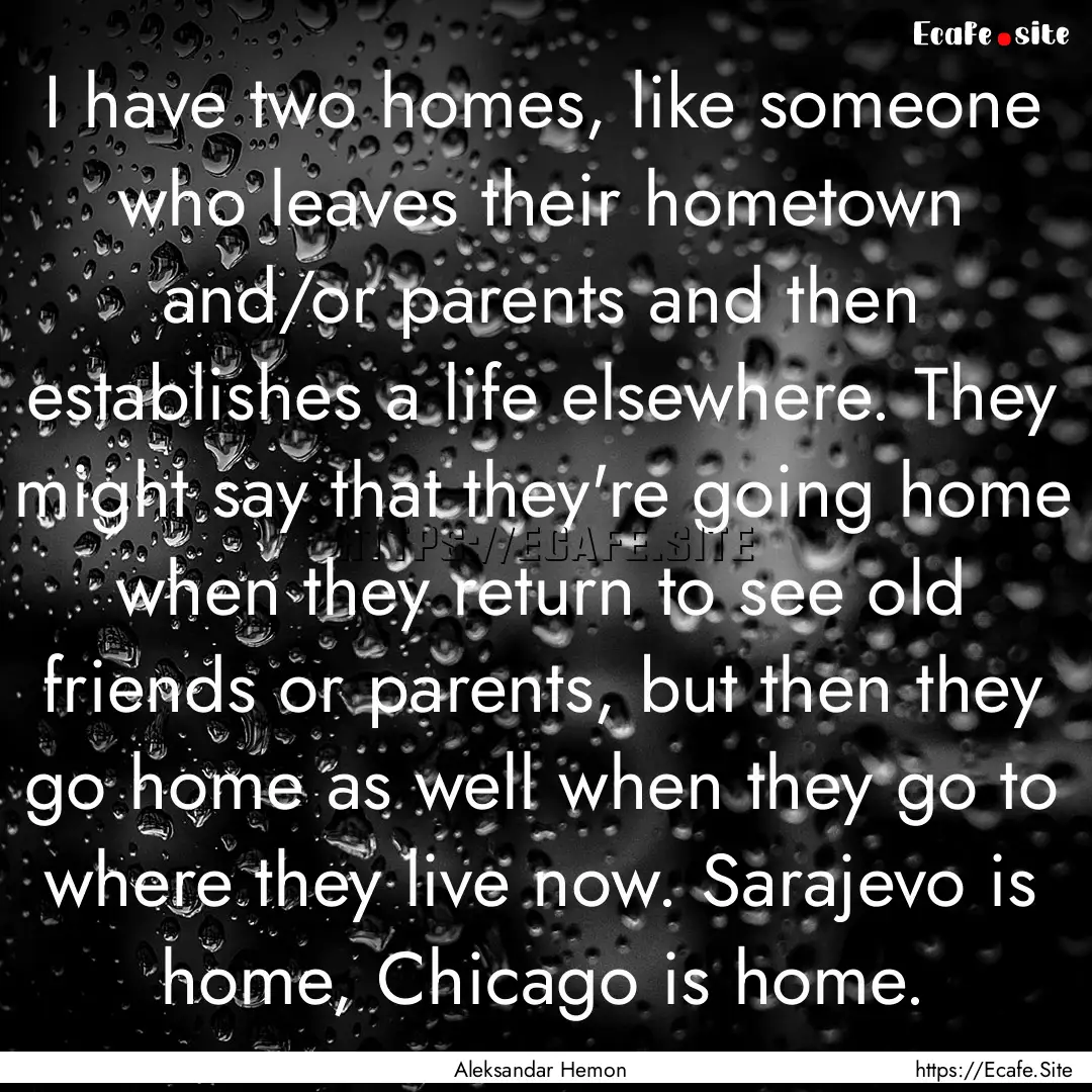 I have two homes, like someone who leaves.... : Quote by Aleksandar Hemon