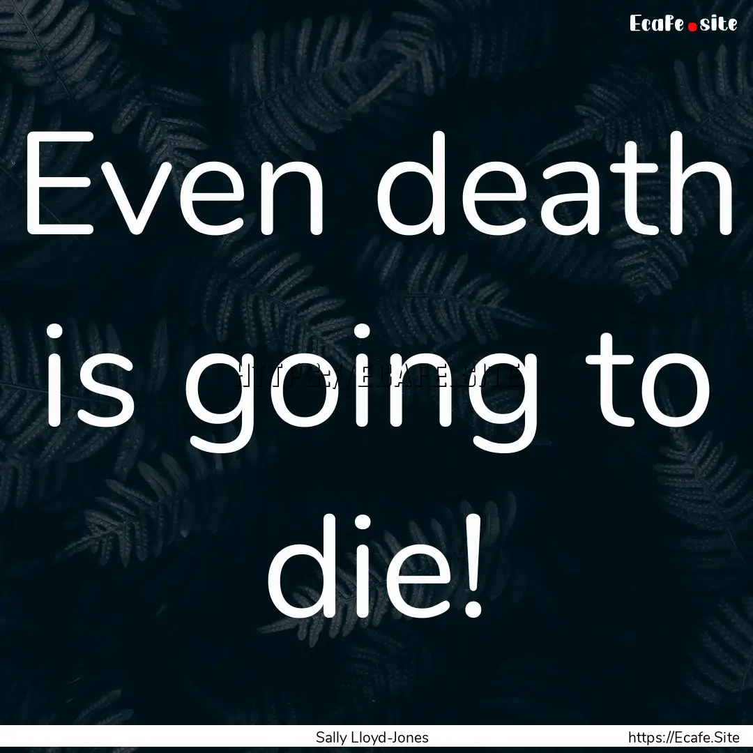 Even death is going to die! : Quote by Sally Lloyd-Jones