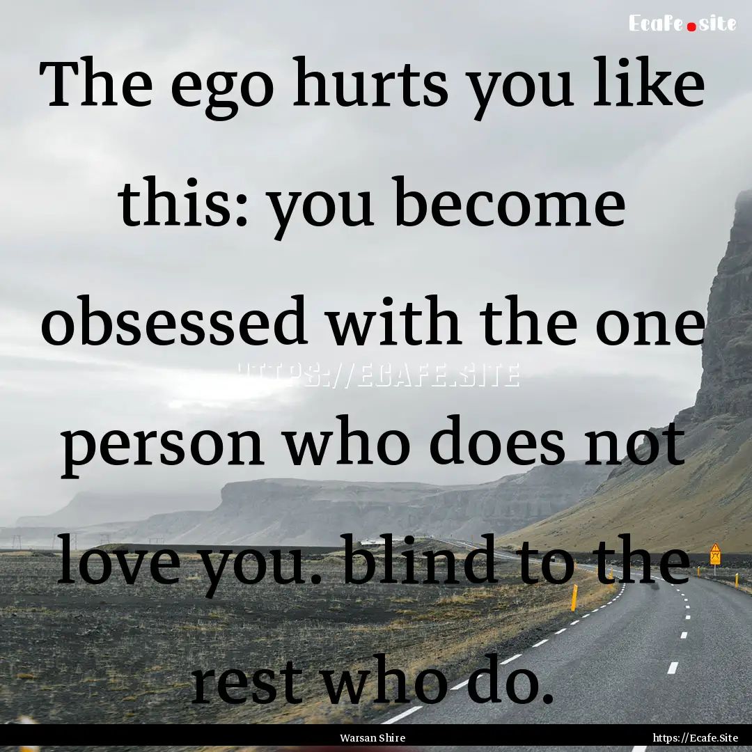 The ego hurts you like this: you become obsessed.... : Quote by Warsan Shire