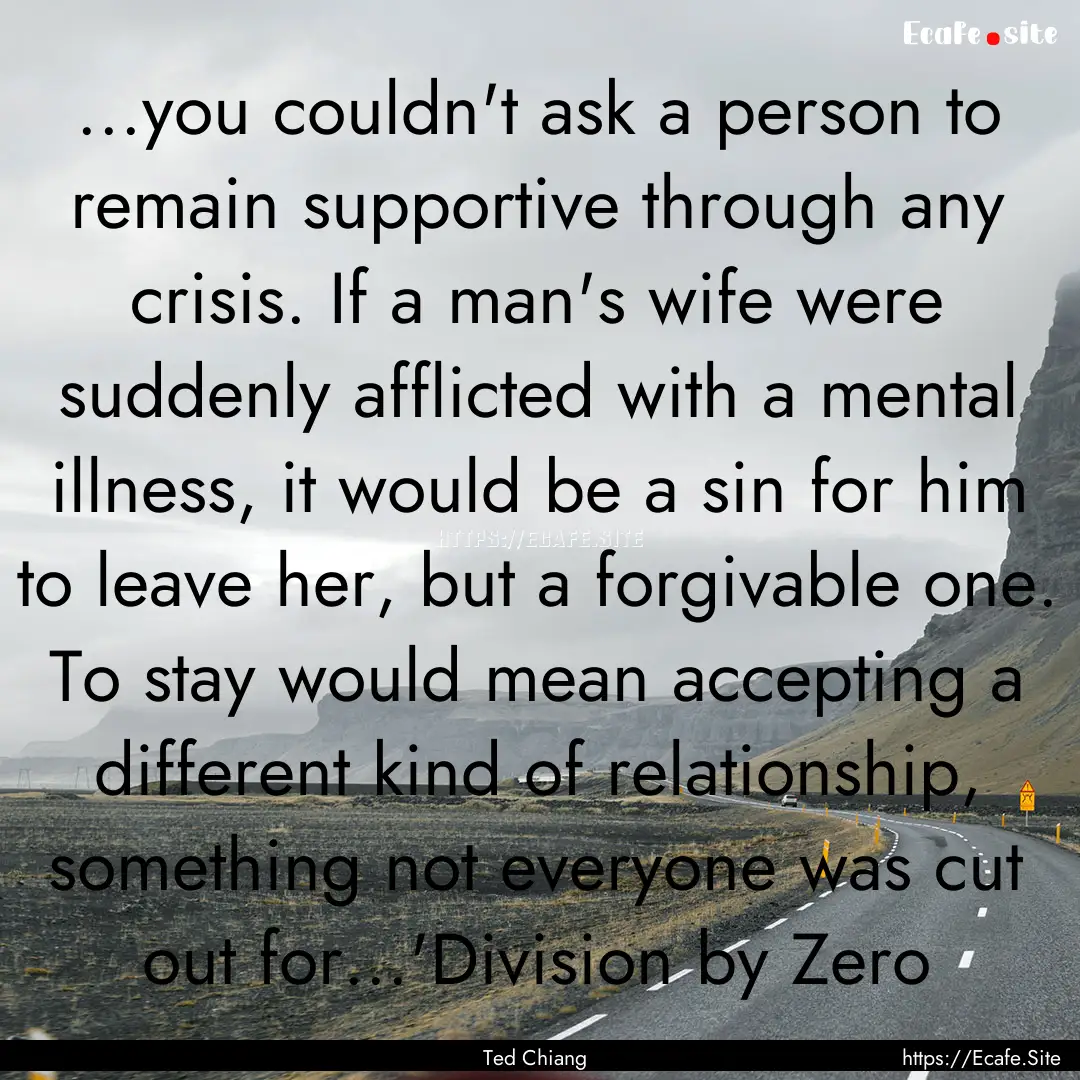 ...you couldn't ask a person to remain supportive.... : Quote by Ted Chiang