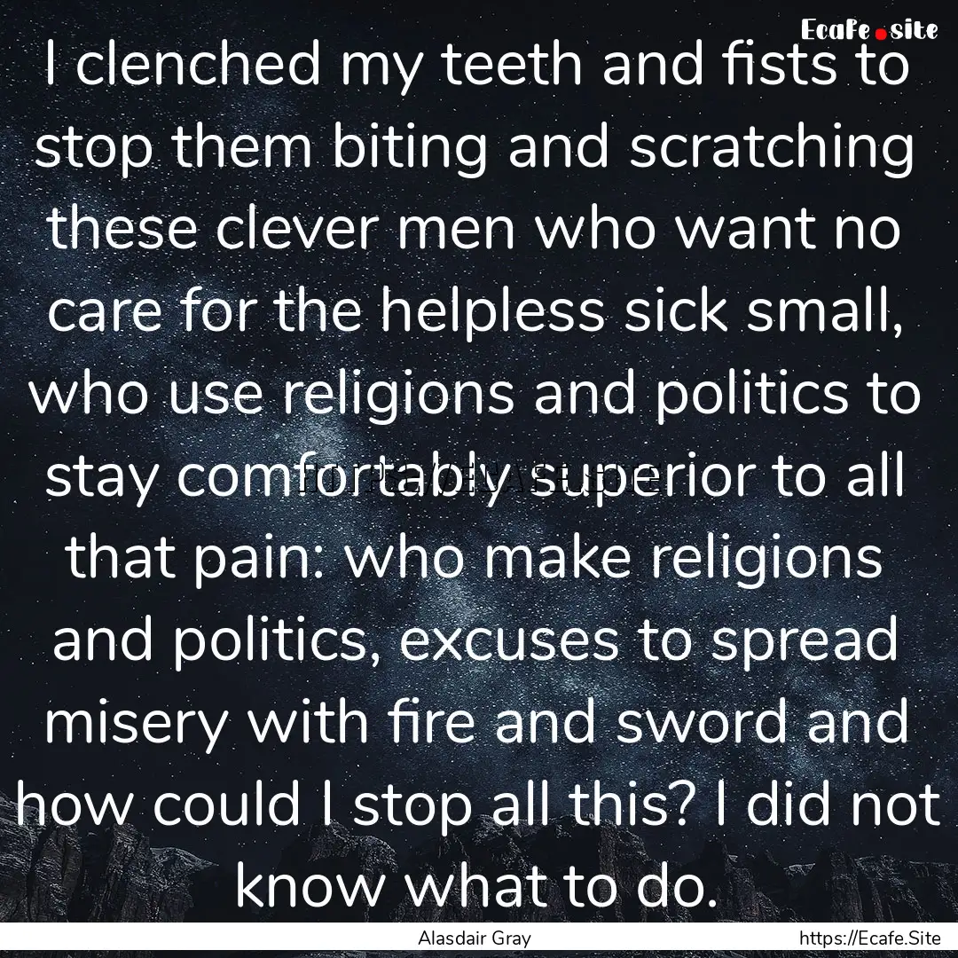 I clenched my teeth and fists to stop them.... : Quote by Alasdair Gray