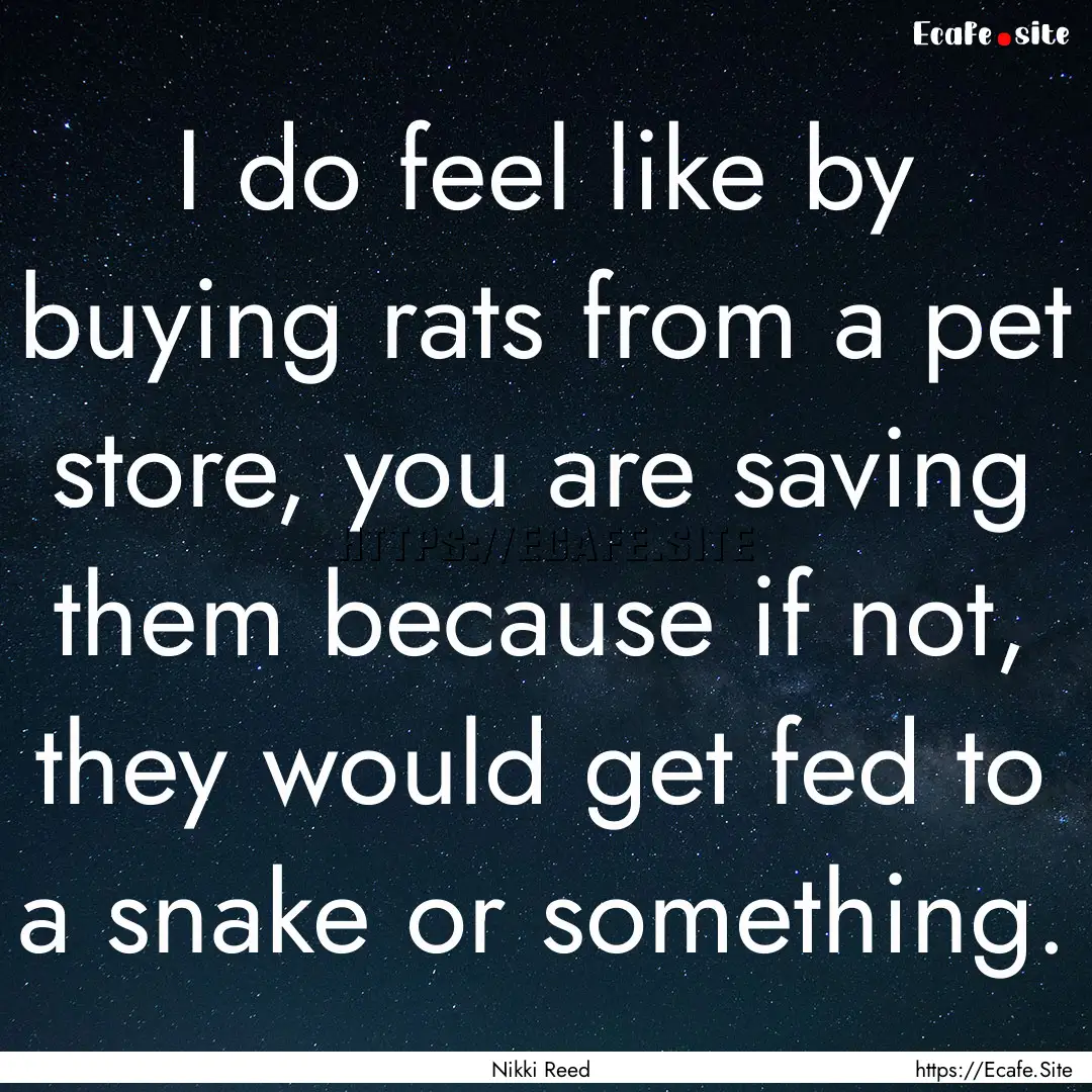 I do feel like by buying rats from a pet.... : Quote by Nikki Reed