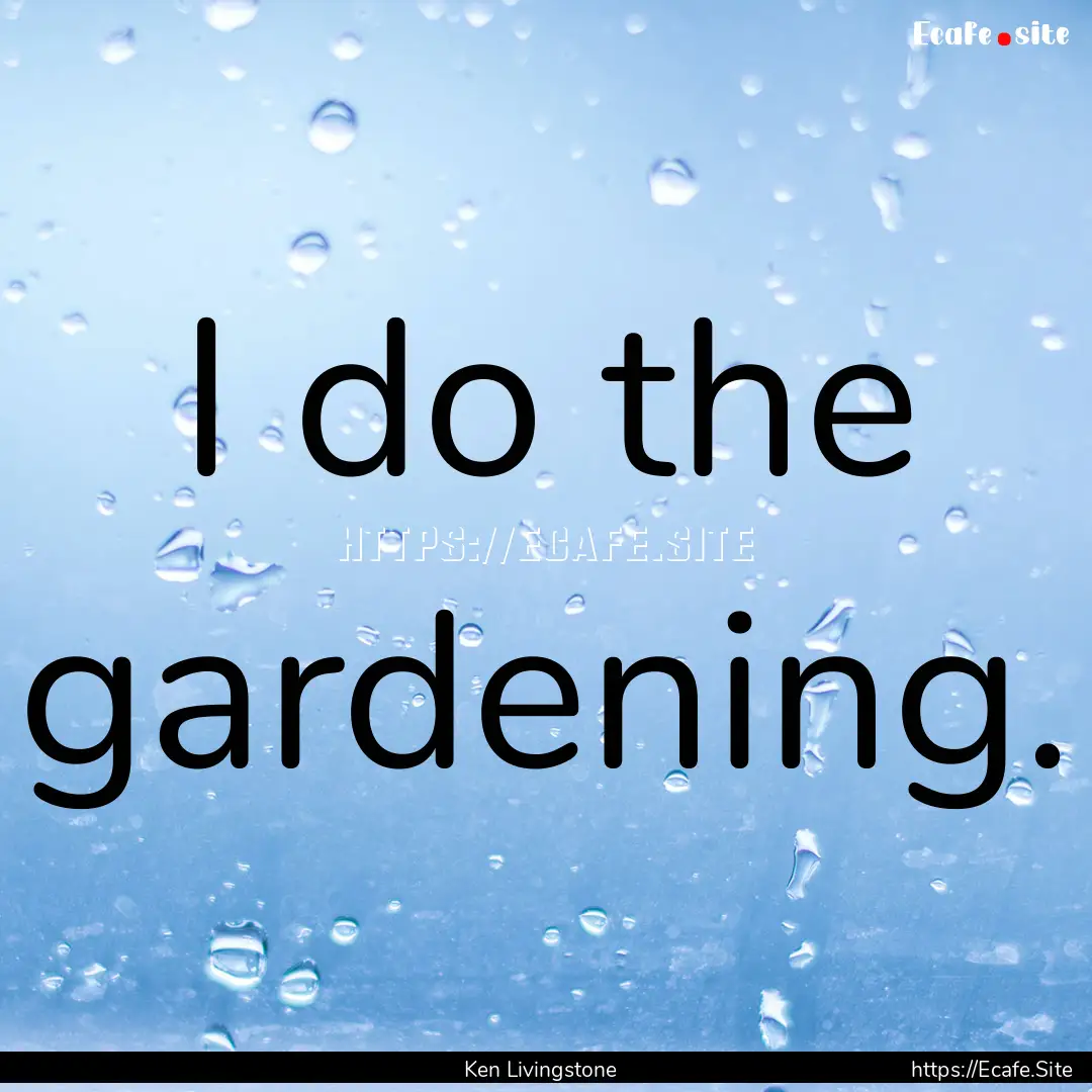 I do the gardening. : Quote by Ken Livingstone