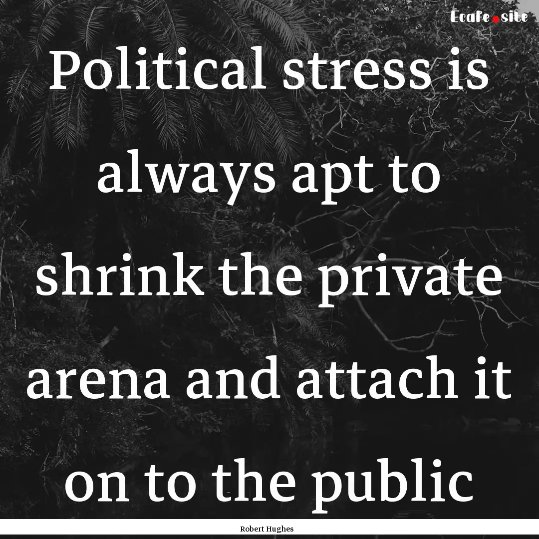 Political stress is always apt to shrink.... : Quote by Robert Hughes