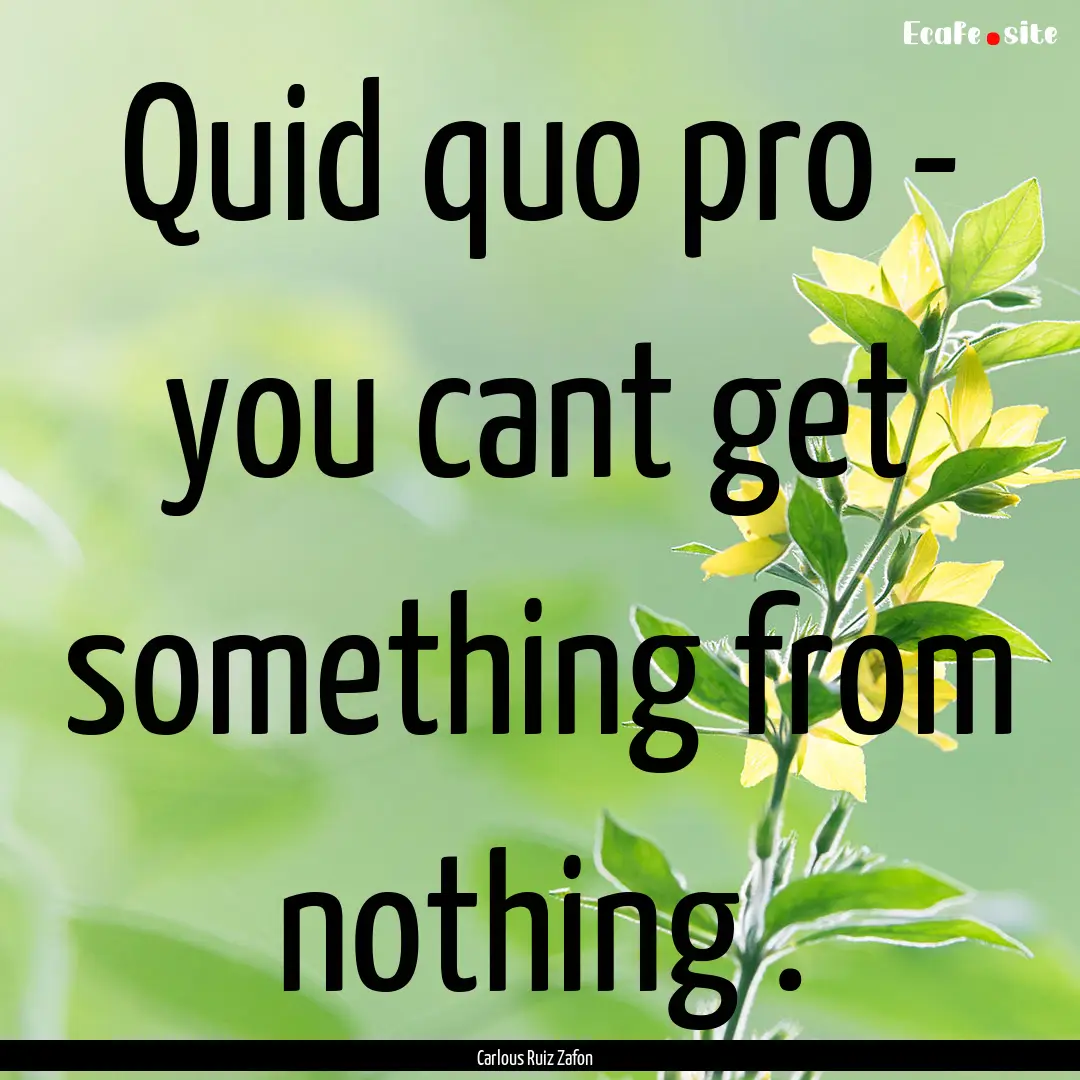 Quid quo pro - you cant get something from.... : Quote by Carlous Ruiz Zafon