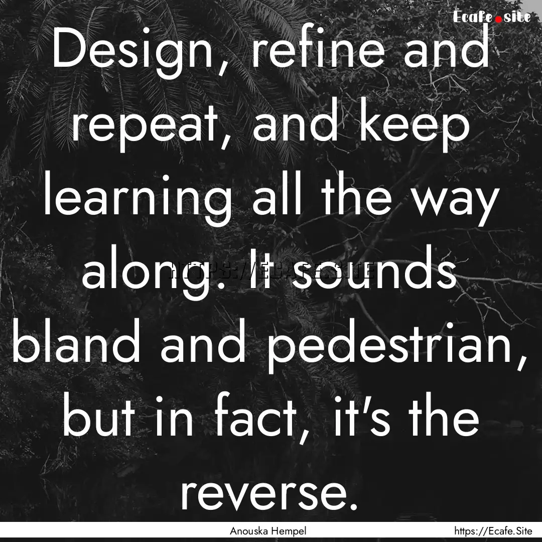 Design, refine and repeat, and keep learning.... : Quote by Anouska Hempel