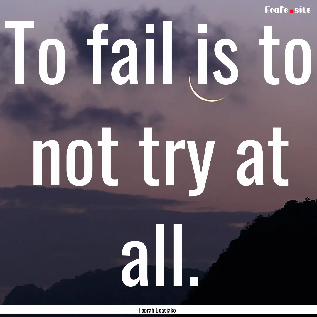 To fail is to not try at all. : Quote by Peprah Boasiako