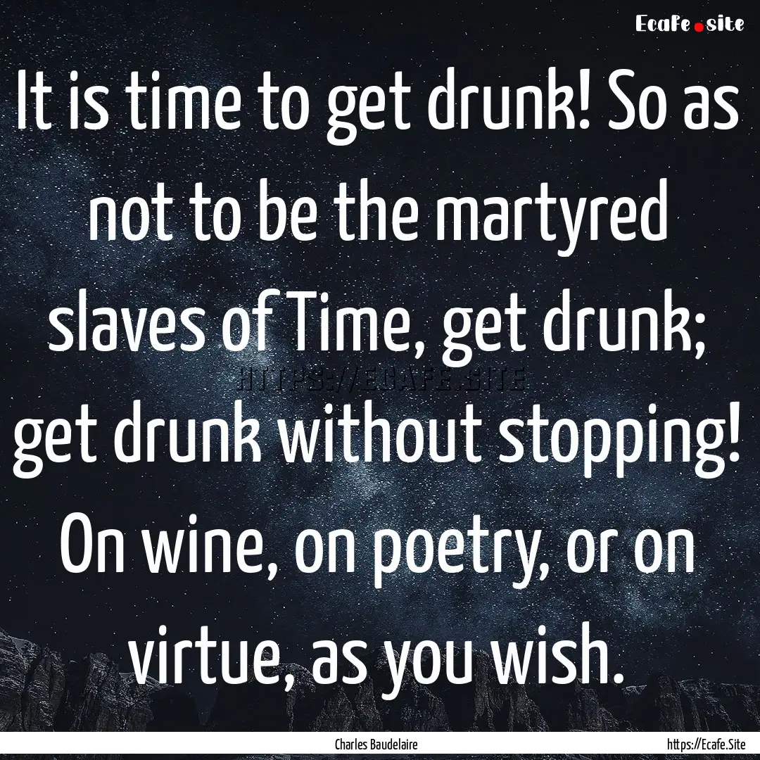 It is time to get drunk! So as not to be.... : Quote by Charles Baudelaire