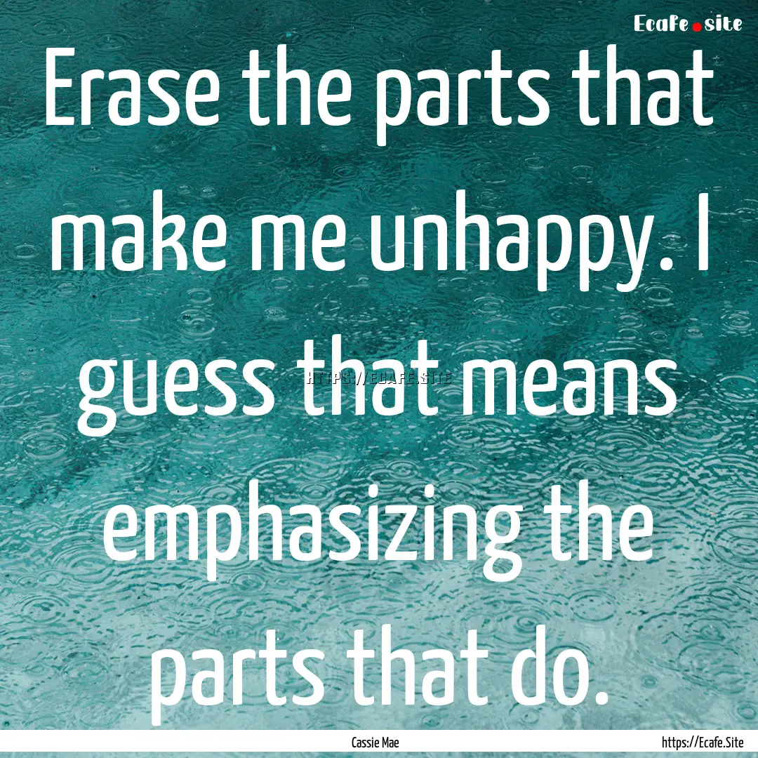 Erase the parts that make me unhappy. I guess.... : Quote by Cassie Mae