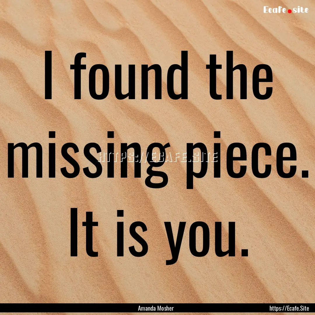 I found the missing piece. It is you. : Quote by Amanda Mosher