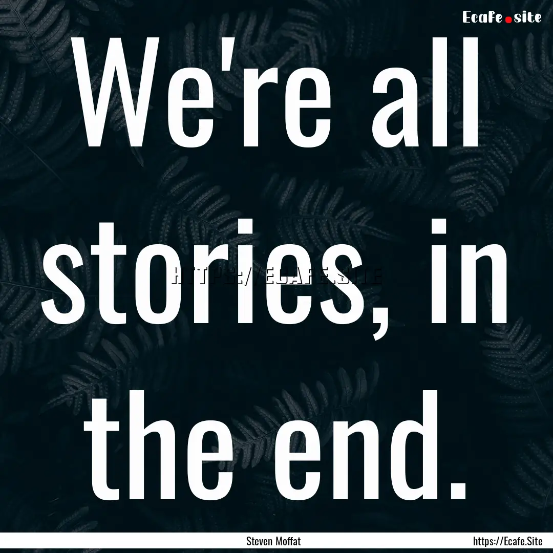 We're all stories, in the end. : Quote by Steven Moffat