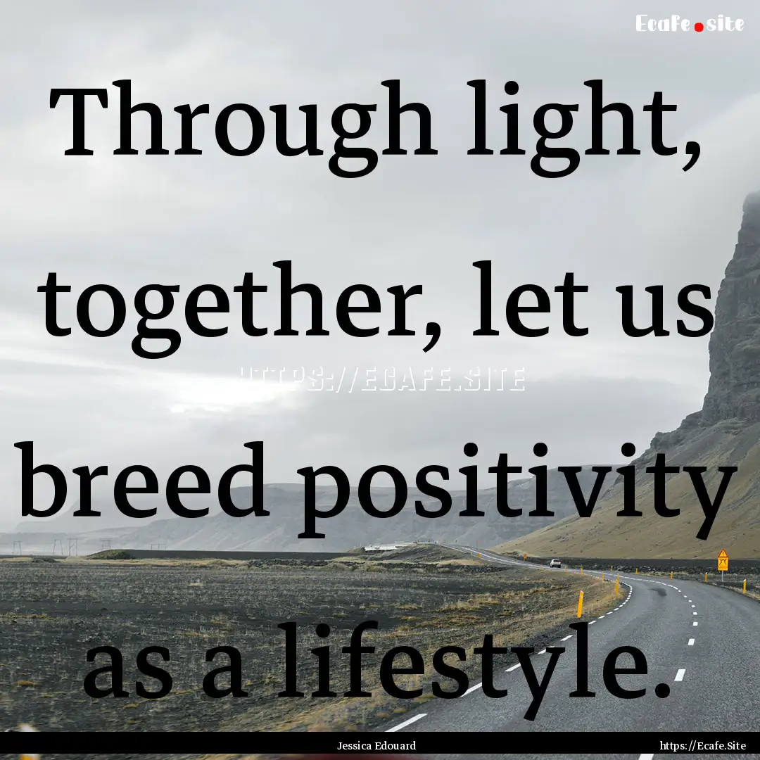 Through light, together, let us breed positivity.... : Quote by Jessica Edouard