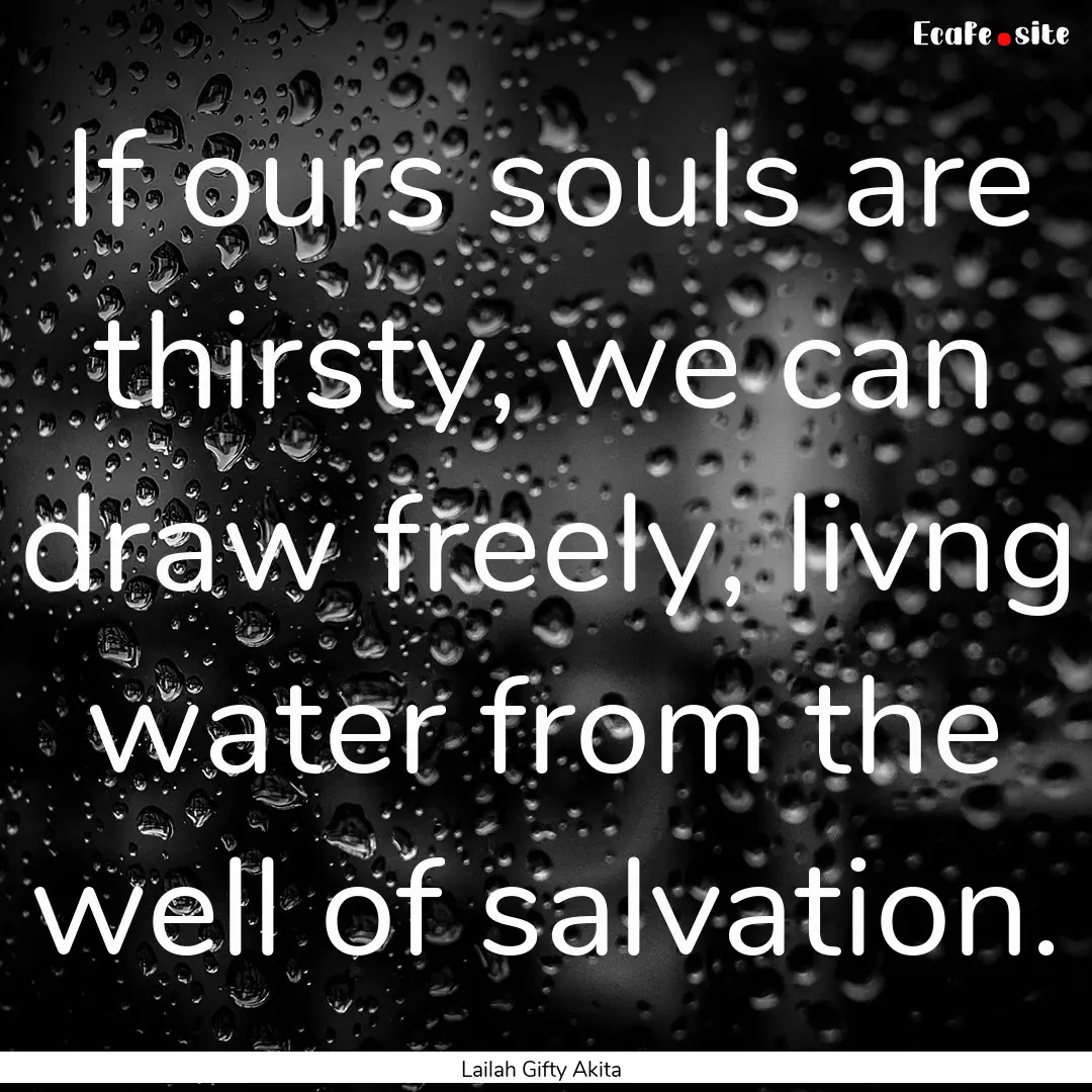 If ours souls are thirsty, we can draw freely,.... : Quote by Lailah Gifty Akita