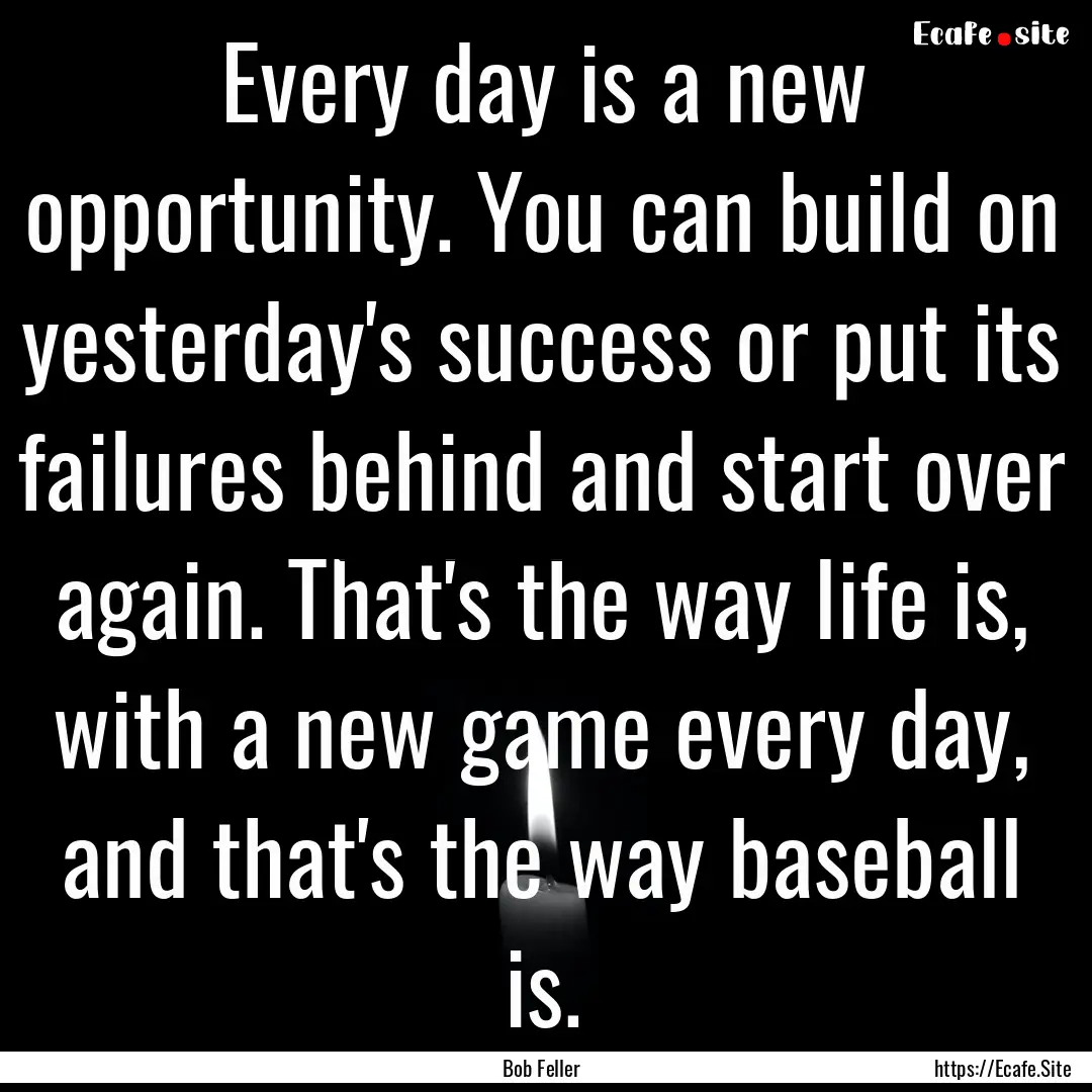 Every day is a new opportunity. You can build.... : Quote by Bob Feller