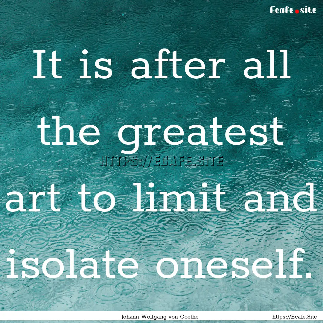 It is after all the greatest art to limit.... : Quote by Johann Wolfgang von Goethe