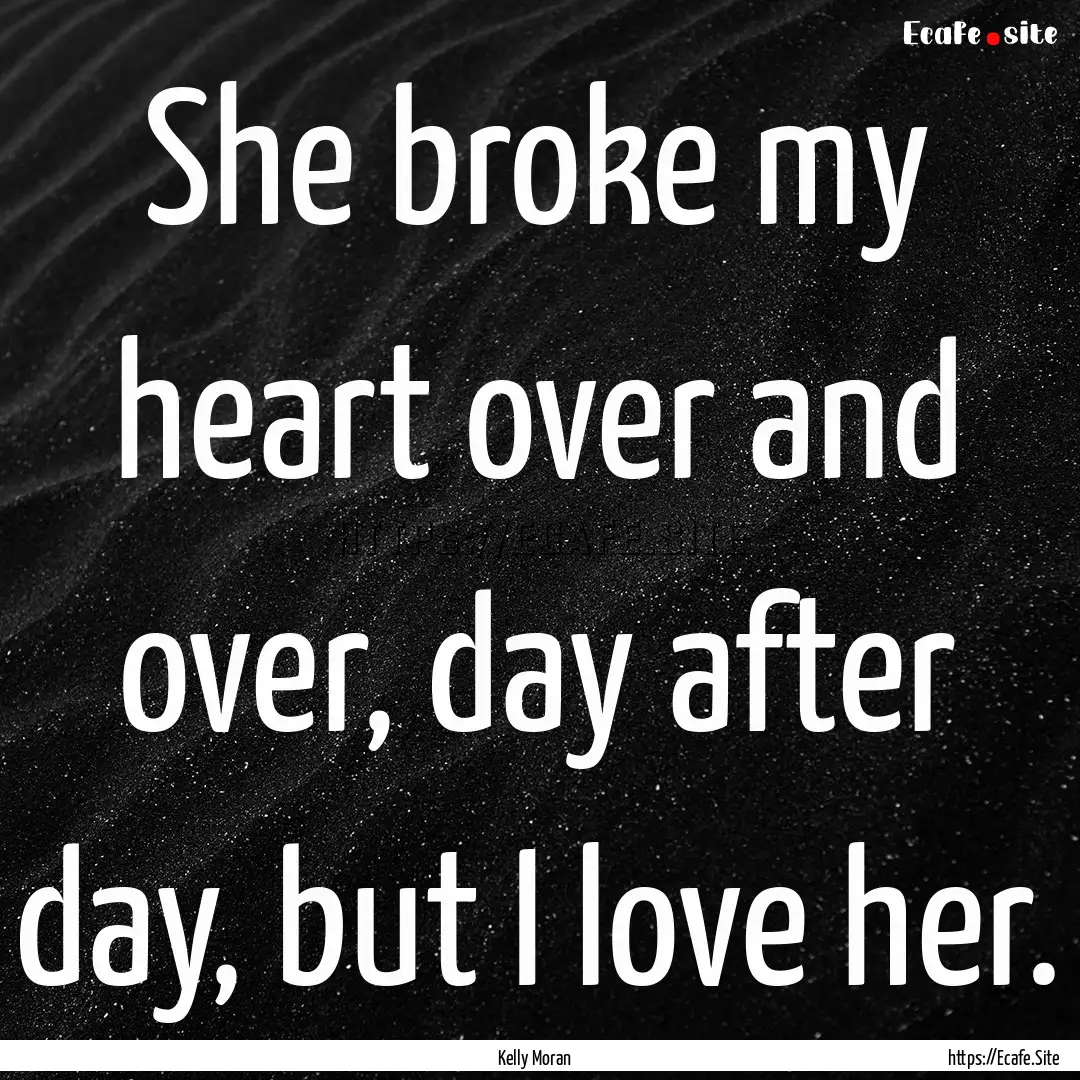 She broke my heart over and over, day after.... : Quote by Kelly Moran