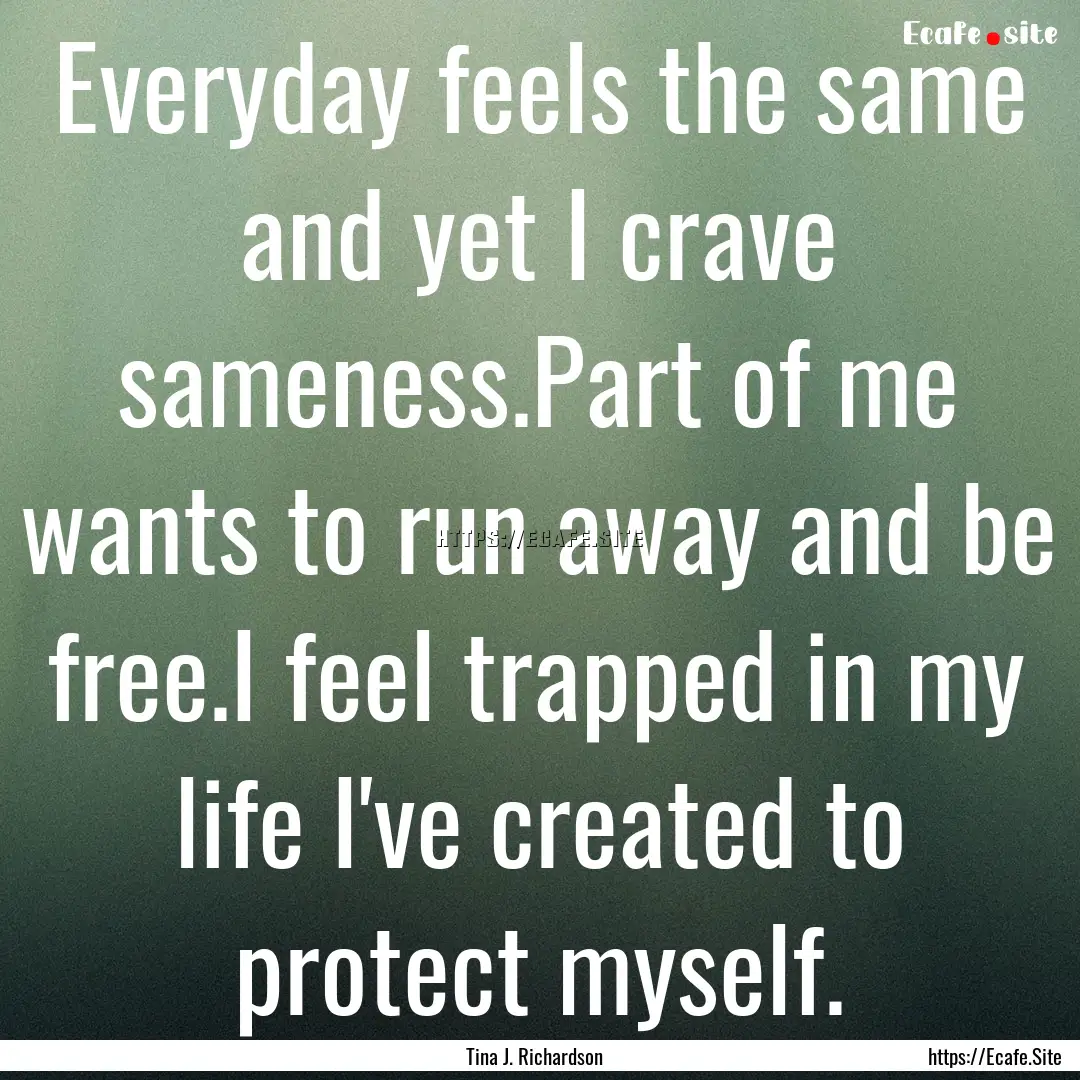 Everyday feels the same and yet I crave sameness.Part.... : Quote by Tina J. Richardson