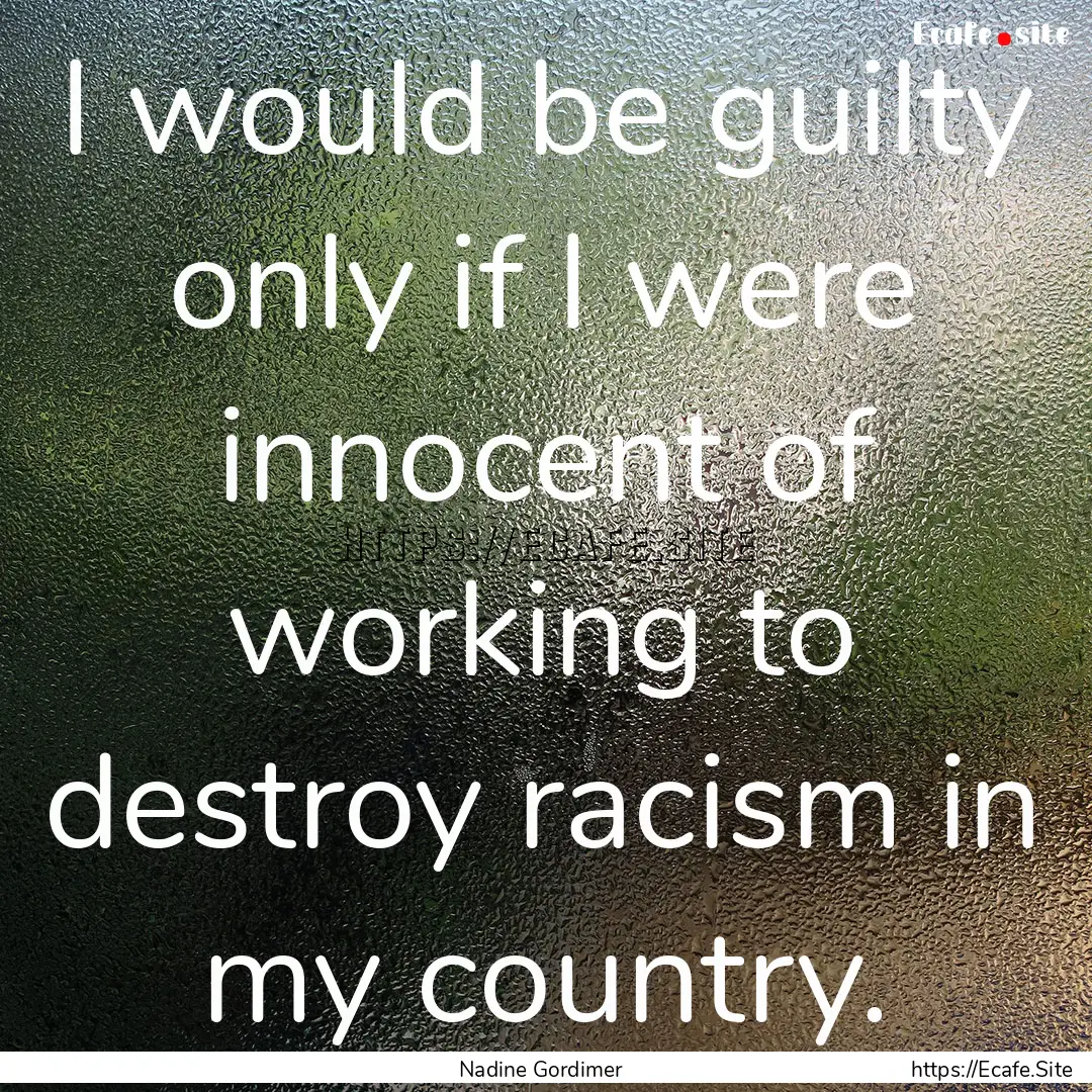 I would be guilty only if I were innocent.... : Quote by Nadine Gordimer