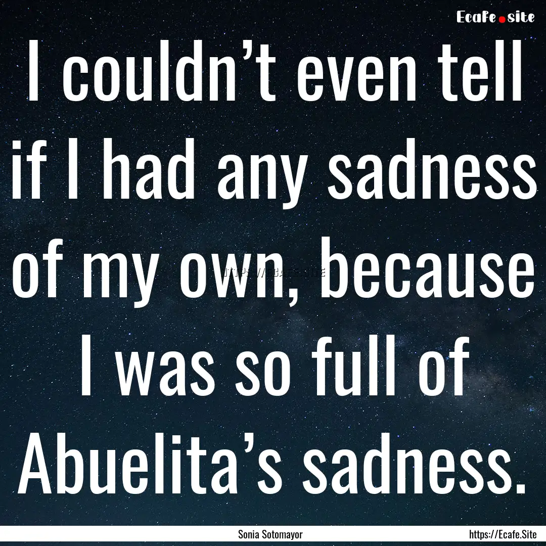 I couldn’t even tell if I had any sadness.... : Quote by Sonia Sotomayor