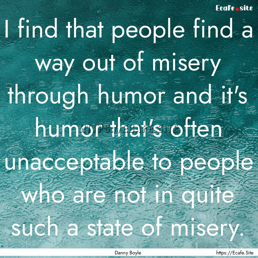 I find that people find a way out of misery.... : Quote by Danny Boyle