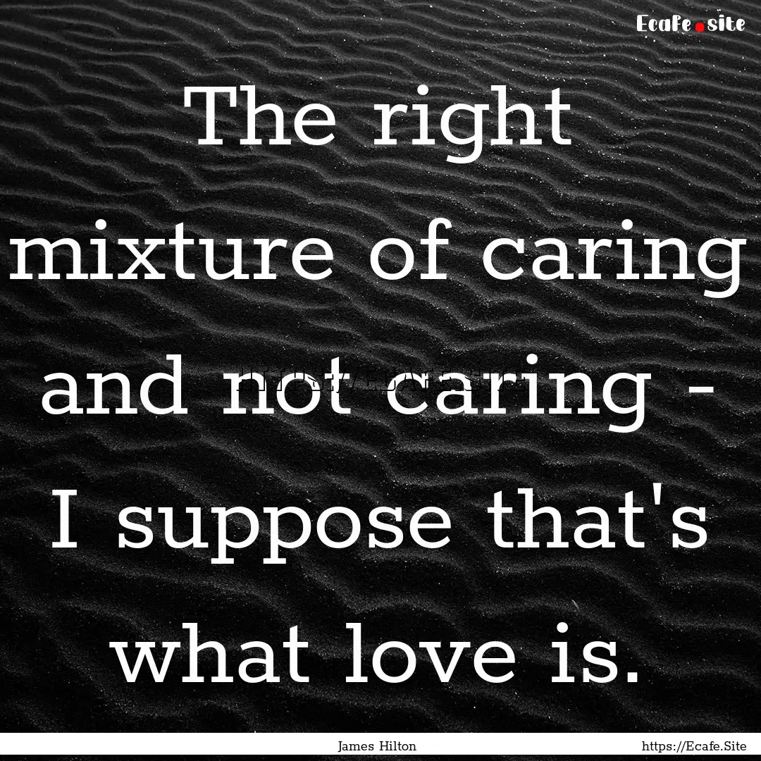 The right mixture of caring and not caring.... : Quote by James Hilton