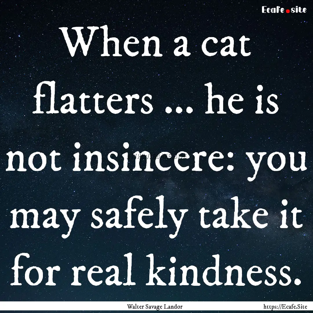 When a cat flatters ... he is not insincere:.... : Quote by Walter Savage Landor