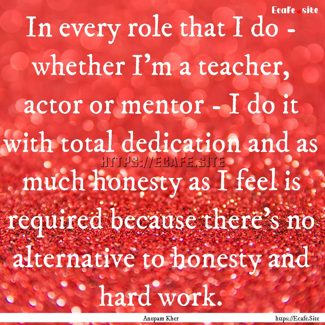 In every role that I do - whether I'm a teacher,.... : Quote by Anupam Kher