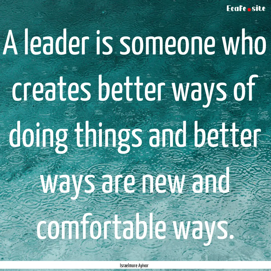 A leader is someone who creates better ways.... : Quote by Israelmore Ayivor