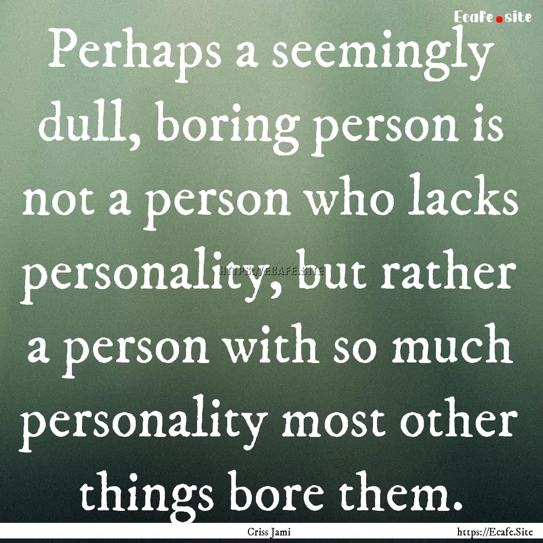 Perhaps a seemingly dull, boring person is.... : Quote by Criss Jami